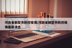 河南省鹤壁市防控疫情/河南省鹤壁市防控疫情最新消息