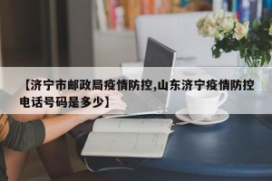 【济宁市邮政局疫情防控,山东济宁疫情防控电话号码是多少】