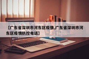 【广东省深圳市河东区疫情,广东省深圳市河东区疫情防控电话】