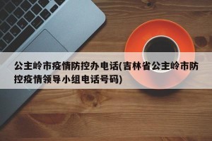 公主岭市疫情防控办电话(吉林省公主岭市防控疫情领导小组电话号码)