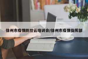 徐州市疫情防控云培训会/徐州市疫情指挥部