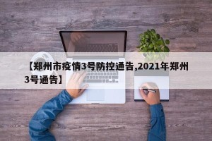 【郑州市疫情3号防控通告,2021年郑州3号通告】
