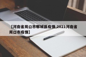 【河南省周口市郫城县疫情,2021河南省周口市疫情】
