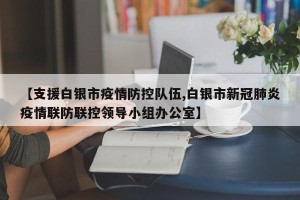 【支援白银市疫情防控队伍,白银市新冠肺炎疫情联防联控领导小组办公室】