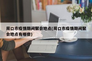 周口市疫情期间聚会地点(周口市疫情期间聚会地点有哪些)